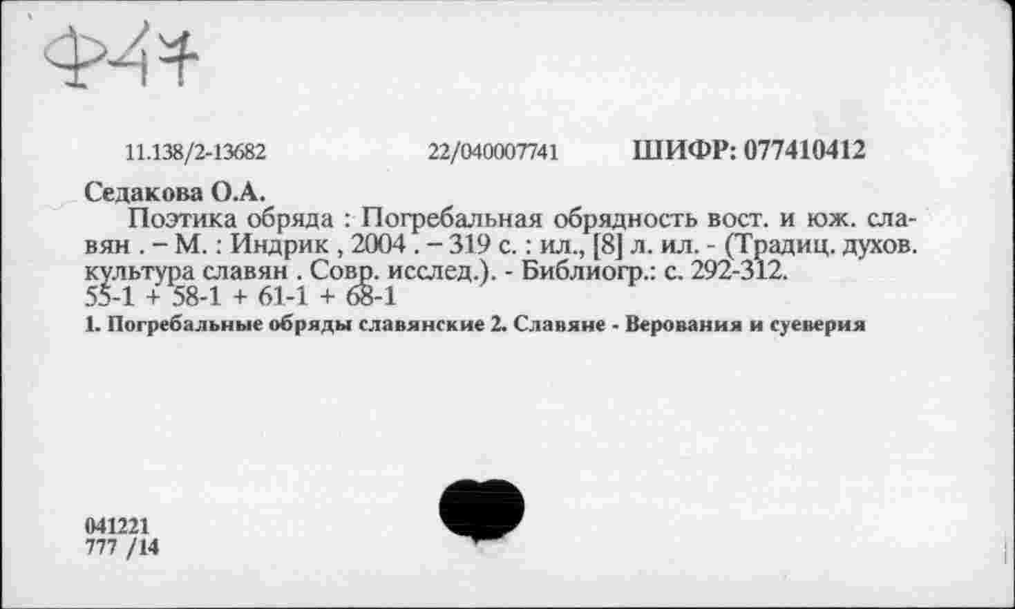 ﻿11.138/2-13682
22/040007741 ШИФР: 077410412
Седакова О.А.
Поэтика обряда : Погребальная обрядность вост, и юж. славян . - М. : Индрик , 2004 . - 319 с. : ил., [8] л. ил. - (Традиц. духов, культура славян . Совр. исслед.). - Библиогр.: с. 292-312.
55-1 + 58-1 + 61-1 + 68-1
1. Погребальные обряды славянские 2. Славяне - Верования и суеверия
041221
777 /14